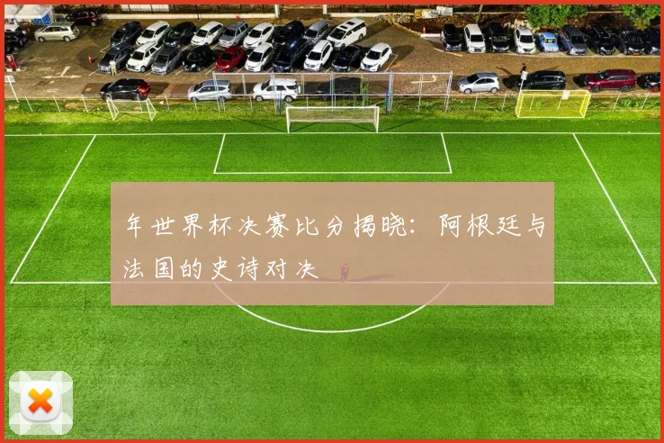 年世界杯决赛比分揭晓：阿根廷与法国的史诗对决