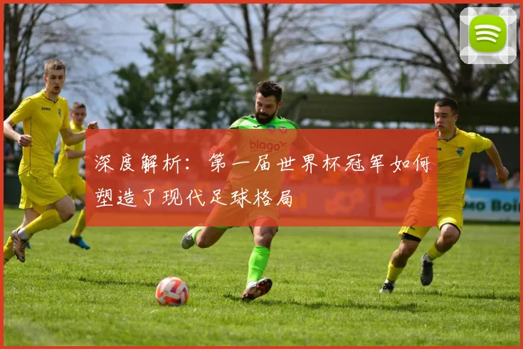 深度解析：第一届世界杯冠军如何塑造了现代足球格局